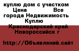 куплю дом с участком › Цена ­ 300 000 - Все города Недвижимость » Куплю   . Краснодарский край,Новороссийск г.